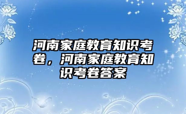 河南家庭教育知識(shí)考卷，河南家庭教育知識(shí)考卷答案