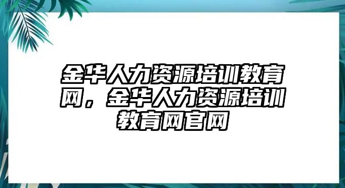 金華人力資源培訓(xùn)教育網(wǎng)，金華人力資源培訓(xùn)教育網(wǎng)官網(wǎng)