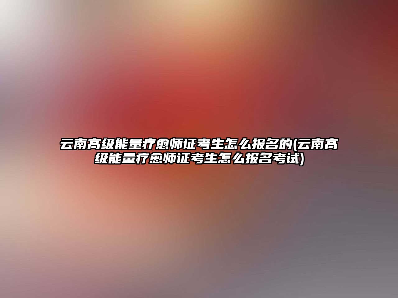 云南高級能量療愈師證考生怎么報名的(云南高級能量療愈師證考生怎么報名考試)