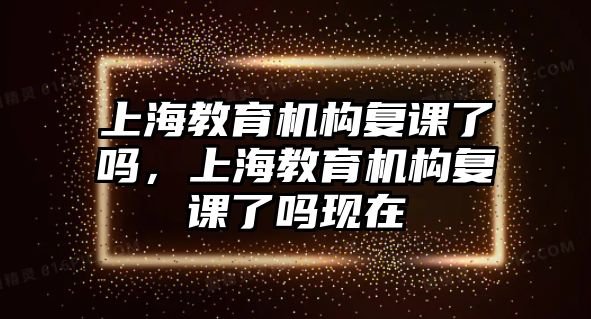 上海教育機(jī)構(gòu)復(fù)課了嗎，上海教育機(jī)構(gòu)復(fù)課了嗎現(xiàn)在