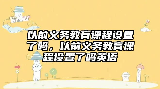 以前義務(wù)教育課程設(shè)置了嗎，以前義務(wù)教育課程設(shè)置了嗎英語