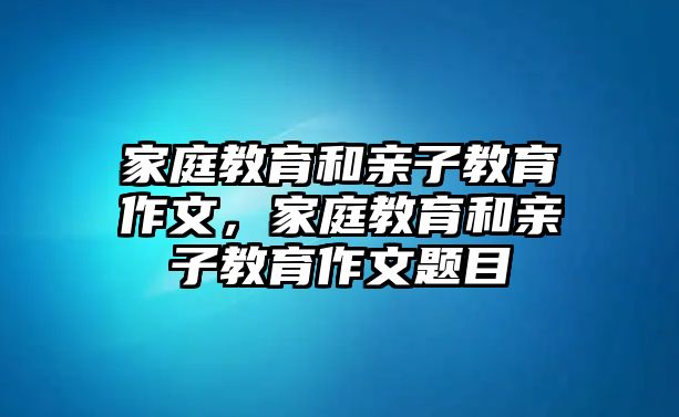 家庭教育和親子教育作文，家庭教育和親子教育作文題目