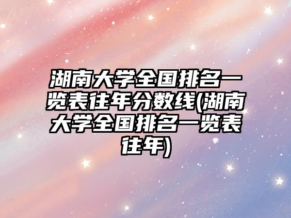 湖南大學(xué)全國(guó)排名一覽表往年分?jǐn)?shù)線(湖南大學(xué)全國(guó)排名一覽表往年)