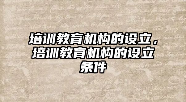 培訓(xùn)教育機構(gòu)的設(shè)立，培訓(xùn)教育機構(gòu)的設(shè)立條件