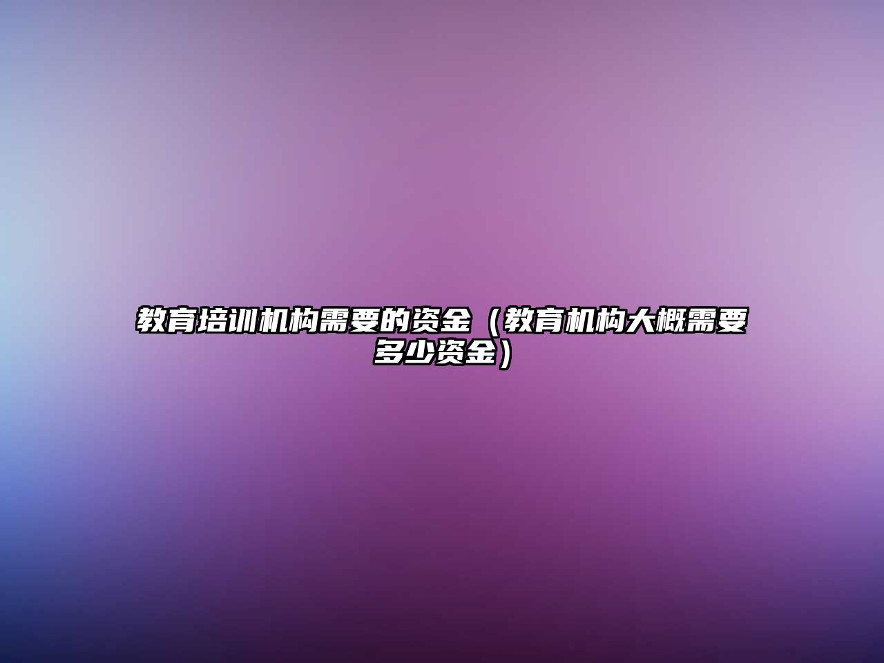 教育培訓(xùn)機(jī)構(gòu)需要的資金（教育機(jī)構(gòu)大概需要多少資金）