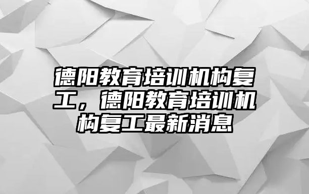 德陽教育培訓機構(gòu)復工，德陽教育培訓機構(gòu)復工最新消息