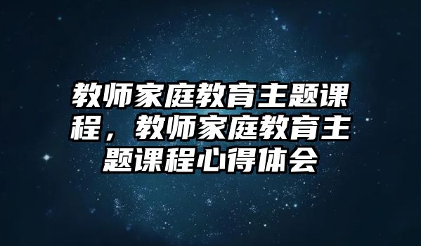 教師家庭教育主題課程，教師家庭教育主題課程心得體會