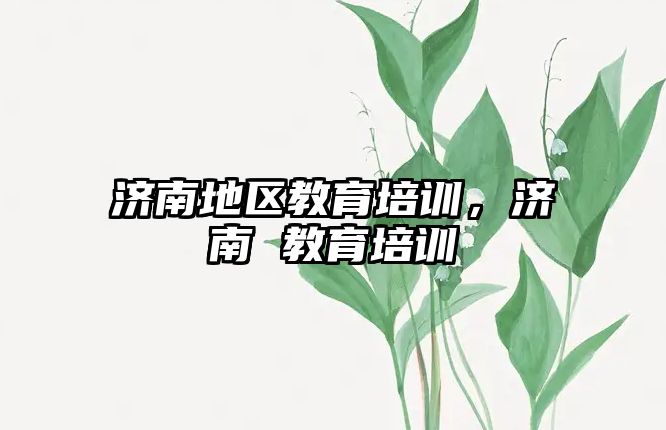 濟南地區(qū)教育培訓，濟南 教育培訓