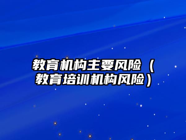 教育機構(gòu)主要風險（教育培訓機構(gòu)風險）