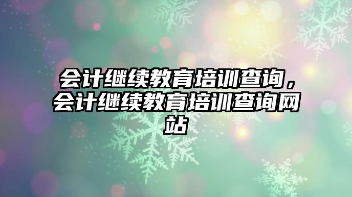 會計繼續(xù)教育培訓查詢，會計繼續(xù)教育培訓查詢網(wǎng)站