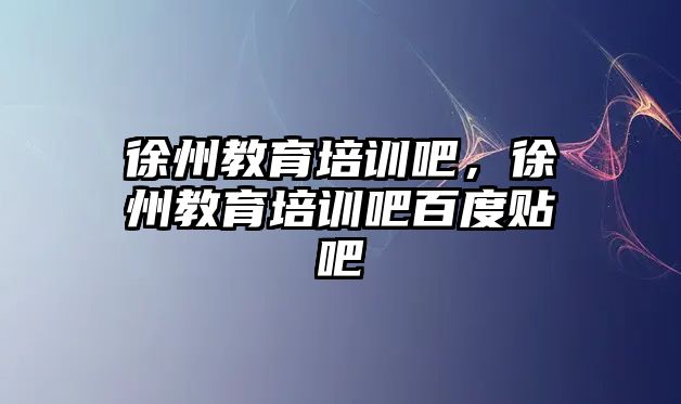 徐州教育培訓(xùn)吧，徐州教育培訓(xùn)吧百度貼吧