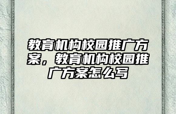 教育機構(gòu)校園推廣方案，教育機構(gòu)校園推廣方案怎么寫