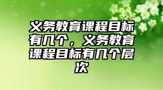 義務(wù)教育課程目標(biāo)有幾個(gè)，義務(wù)教育課程目標(biāo)有幾個(gè)層次