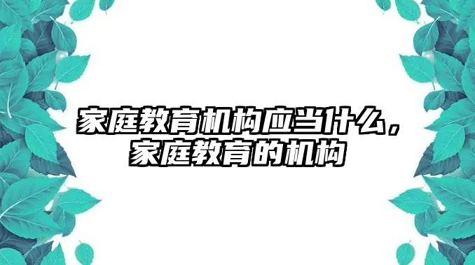 家庭教育機構應當什么，家庭教育的機構