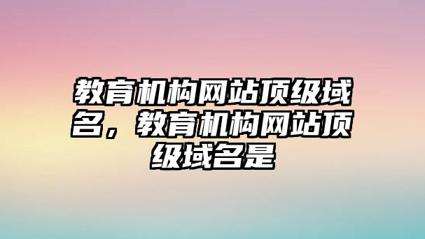 教育機構(gòu)網(wǎng)站頂級域名，教育機構(gòu)網(wǎng)站頂級域名是