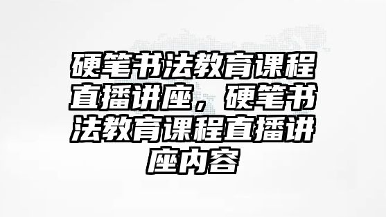 硬筆書法教育課程直播講座，硬筆書法教育課程直播講座內(nèi)容