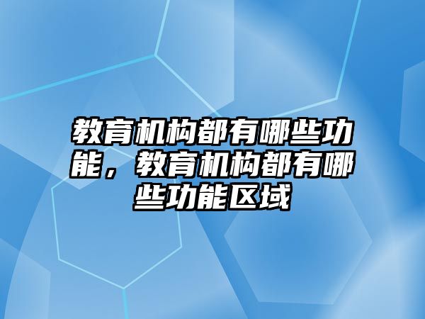 教育機(jī)構(gòu)都有哪些功能，教育機(jī)構(gòu)都有哪些功能區(qū)域