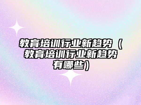 教育培訓行業(yè)新趨勢（教育培訓行業(yè)新趨勢有哪些）