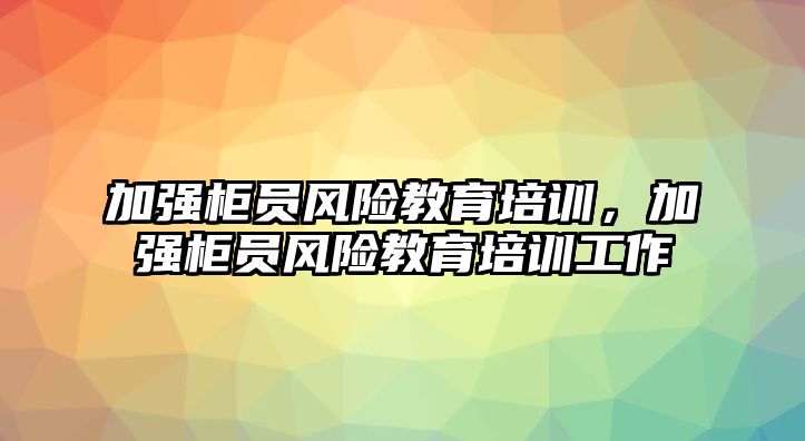 加強(qiáng)柜員風(fēng)險教育培訓(xùn)，加強(qiáng)柜員風(fēng)險教育培訓(xùn)工作