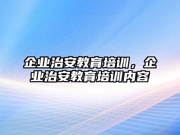 企業(yè)治安教育培訓，企業(yè)治安教育培訓內容