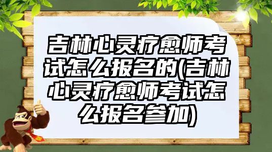 吉林心靈療愈師考試怎么報(bào)名的(吉林心靈療愈師考試怎么報(bào)名參加)