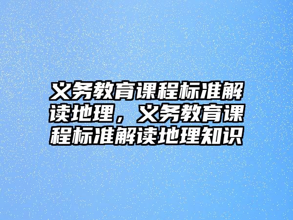 義務(wù)教育課程標(biāo)準(zhǔn)解讀地理，義務(wù)教育課程標(biāo)準(zhǔn)解讀地理知識(shí)