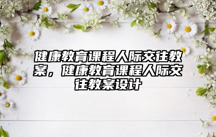 健康教育課程人際交往教案，健康教育課程人際交往教案設(shè)計(jì)