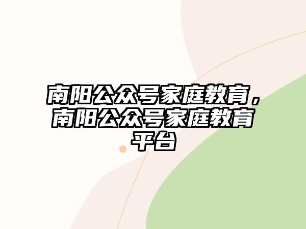 南陽(yáng)公眾號(hào)家庭教育，南陽(yáng)公眾號(hào)家庭教育平臺(tái)