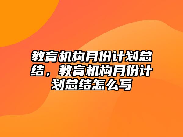 教育機(jī)構(gòu)月份計劃總結(jié)，教育機(jī)構(gòu)月份計劃總結(jié)怎么寫