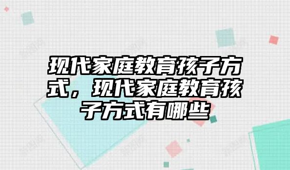 現(xiàn)代家庭教育孩子方式，現(xiàn)代家庭教育孩子方式有哪些