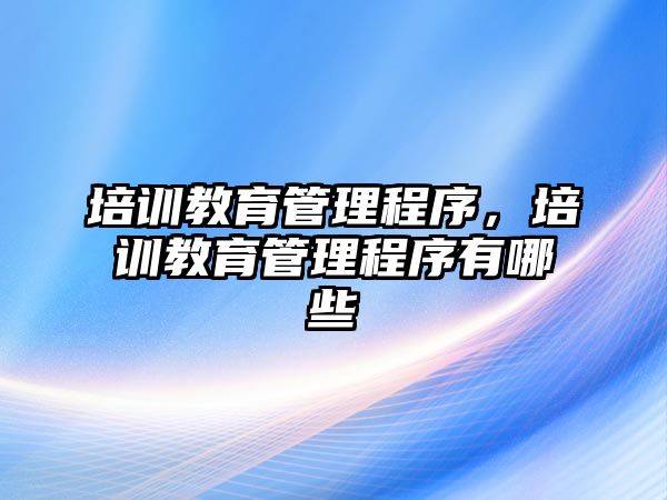 培訓教育管理程序，培訓教育管理程序有哪些