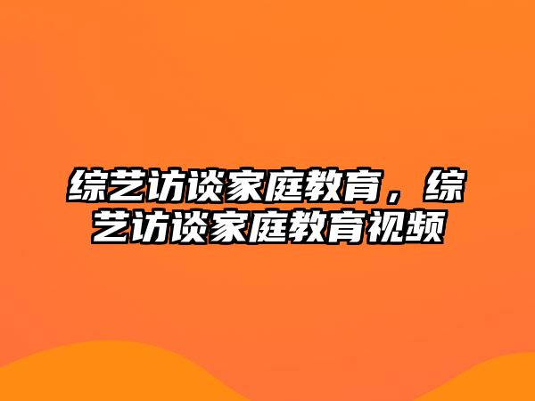 綜藝訪談家庭教育，綜藝訪談家庭教育視頻