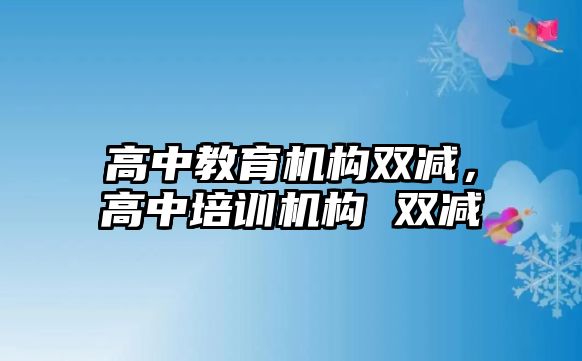 高中教育機構(gòu)雙減，高中培訓(xùn)機構(gòu) 雙減