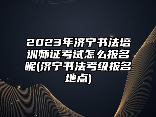 2023年濟寧書法培訓(xùn)師證考試怎么報名呢(濟寧書法考級報名地點)