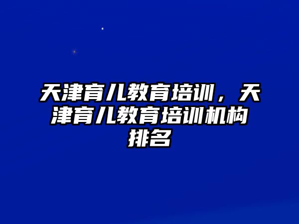 天津育兒教育培訓(xùn)，天津育兒教育培訓(xùn)機構(gòu)排名