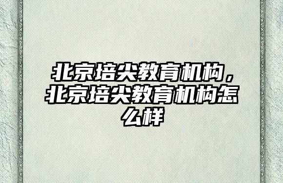 北京培尖教育機構(gòu)，北京培尖教育機構(gòu)怎么樣