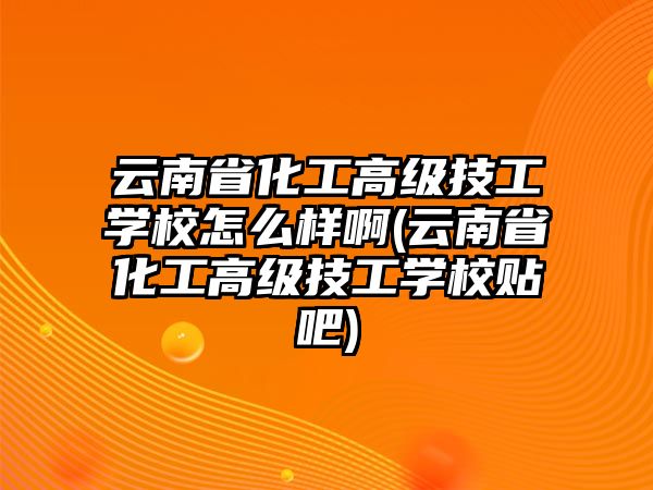 云南省化工高級技工學(xué)校怎么樣啊(云南省化工高級技工學(xué)校貼吧)