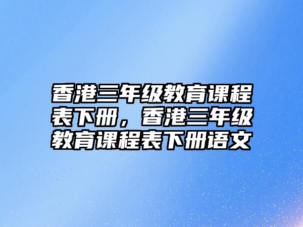 香港三年級(jí)教育課程表下冊(cè)，香港三年級(jí)教育課程表下冊(cè)語文