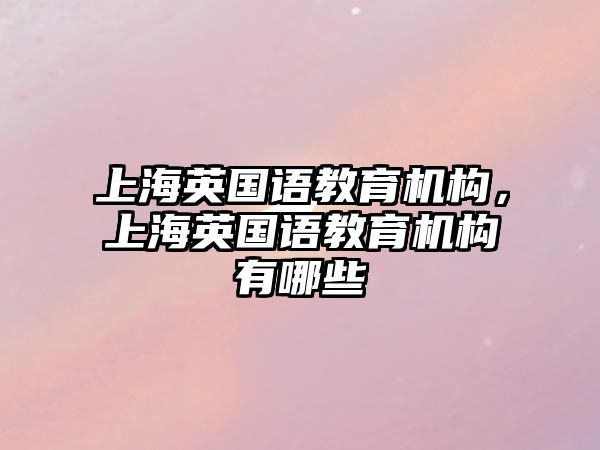 上海英國語教育機構(gòu)，上海英國語教育機構(gòu)有哪些