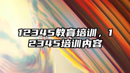 12345教育培訓(xùn)，12345培訓(xùn)內(nèi)容