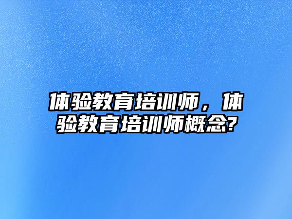 體驗教育培訓(xùn)師，體驗教育培訓(xùn)師概念?