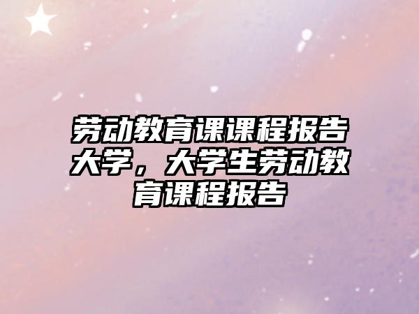 勞動教育課課程報告大學(xué)，大學(xué)生勞動教育課程報告