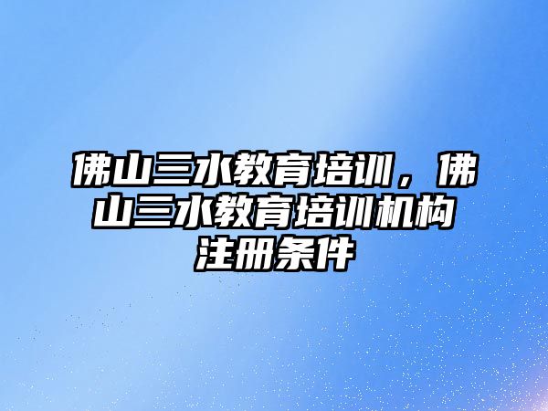 佛山三水教育培訓，佛山三水教育培訓機構注冊條件