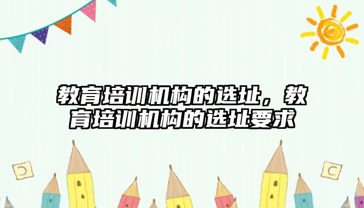 教育培訓(xùn)機構(gòu)的選址，教育培訓(xùn)機構(gòu)的選址要求