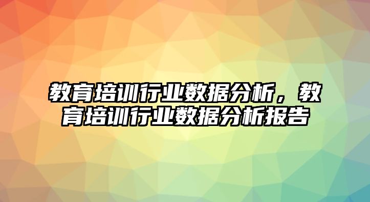 教育培訓(xùn)行業(yè)數(shù)據(jù)分析，教育培訓(xùn)行業(yè)數(shù)據(jù)分析報告