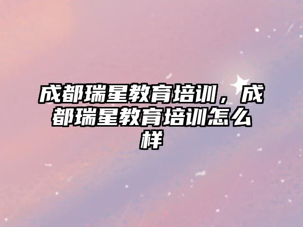 成都瑞星教育培訓，成都瑞星教育培訓怎么樣