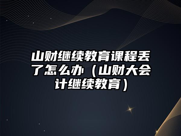 山財繼續(xù)教育課程丟了怎么辦（山財大會計繼續(xù)教育）