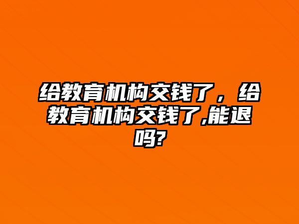 給教育機(jī)構(gòu)交錢了，給教育機(jī)構(gòu)交錢了,能退嗎?