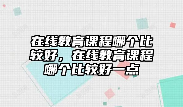 在線教育課程哪個(gè)比較好，在線教育課程哪個(gè)比較好一點(diǎn)