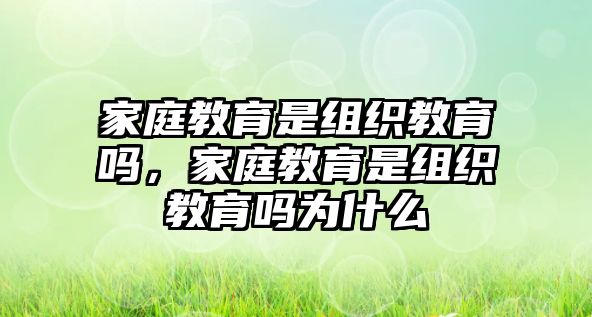 家庭教育是組織教育嗎，家庭教育是組織教育嗎為什么